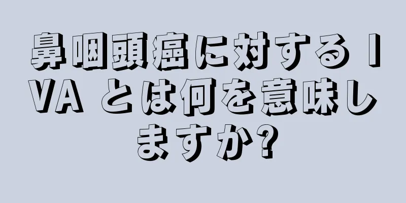 鼻咽頭癌に対する IVA とは何を意味しますか?