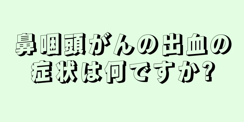 鼻咽頭がんの出血の症状は何ですか?