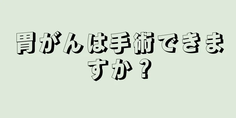 胃がんは手術できますか？