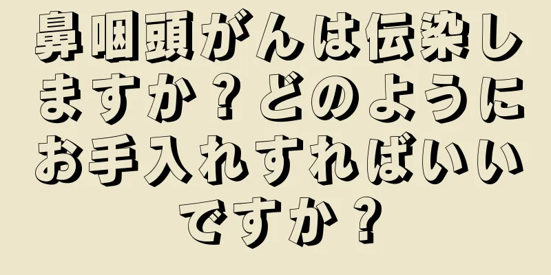鼻咽頭がんは伝染しますか？どのようにお手入れすればいいですか？