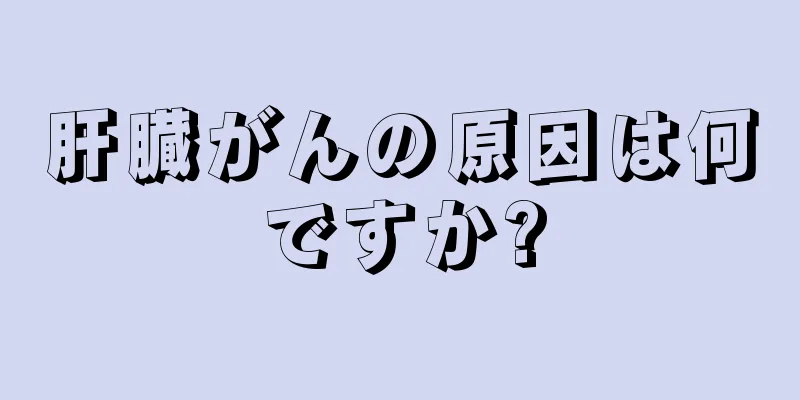 肝臓がんの原因は何ですか?