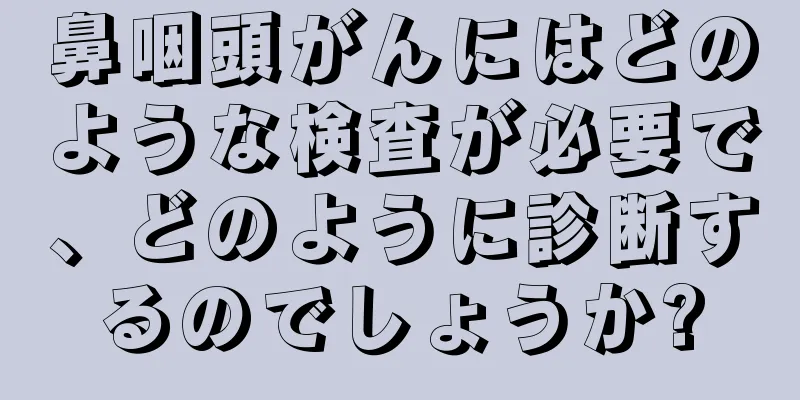 鼻咽頭がんにはどのような検査が必要で、どのように診断するのでしょうか?