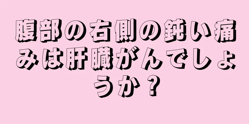 腹部の右側の鈍い痛みは肝臓がんでしょうか？