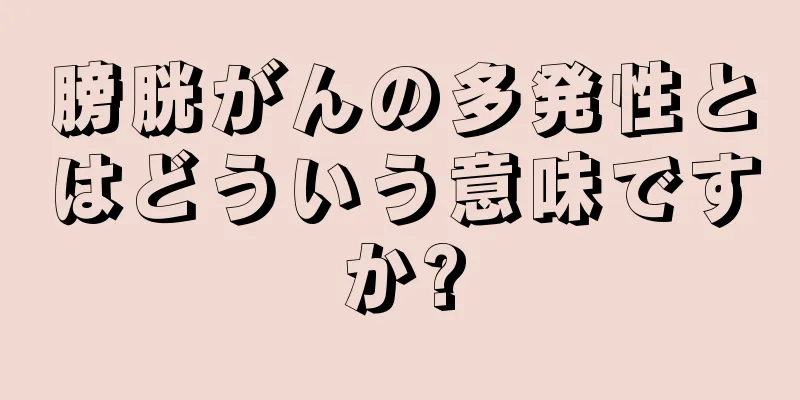 膀胱がんの多発性とはどういう意味ですか?
