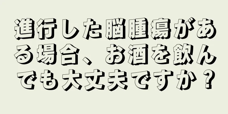 進行した脳腫瘍がある場合、お酒を飲んでも大丈夫ですか？