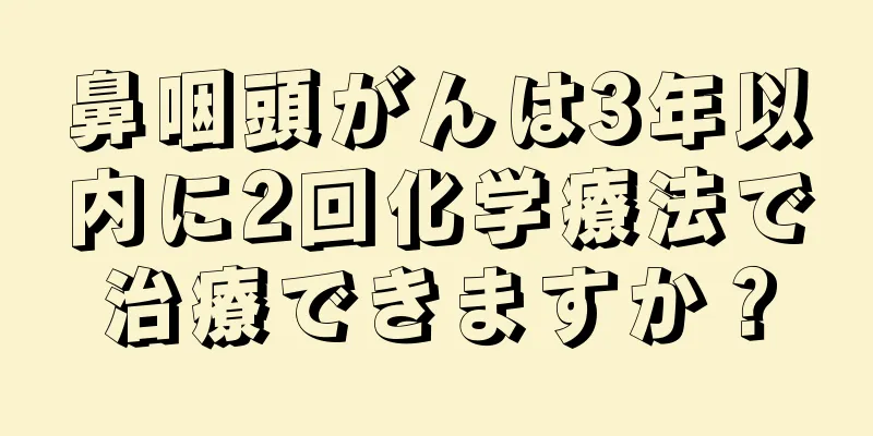 鼻咽頭がんは3年以内に2回化学療法で治療できますか？