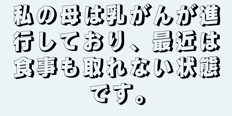 私の母は乳がんが進行しており、最近は食事も取れない状態です。