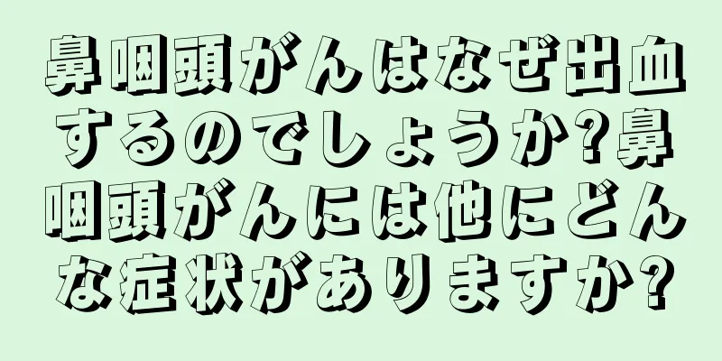 鼻咽頭がんはなぜ出血するのでしょうか?鼻咽頭がんには他にどんな症状がありますか?