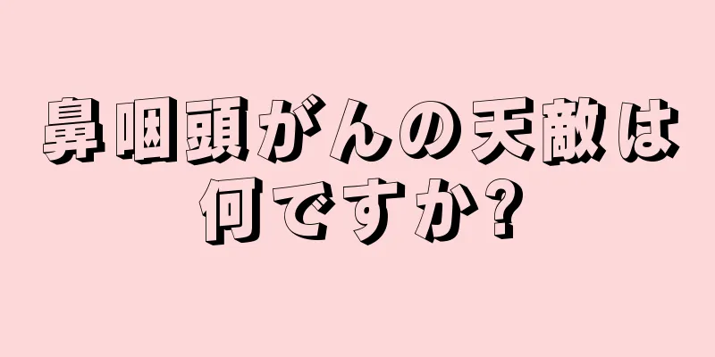 鼻咽頭がんの天敵は何ですか?
