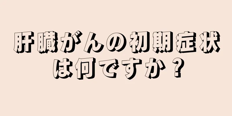 肝臓がんの初期症状は何ですか？