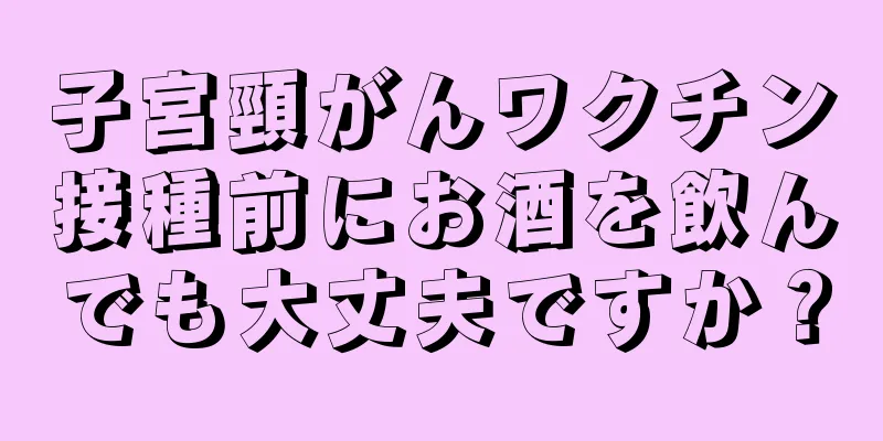 子宮頸がんワクチン接種前にお酒を飲んでも大丈夫ですか？