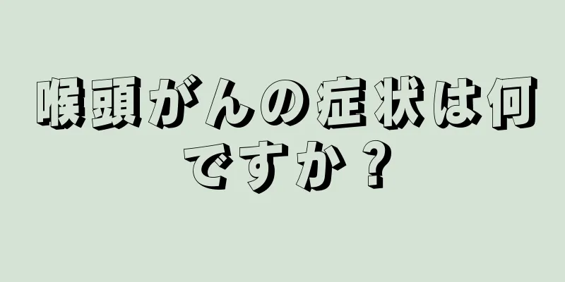 喉頭がんの症状は何ですか？