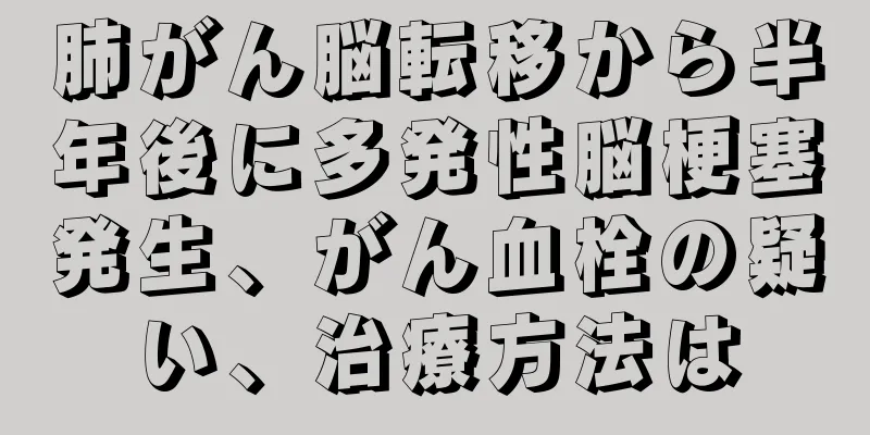 肺がん脳転移から半年後に多発性脳梗塞発生、がん血栓の疑い、治療方法は