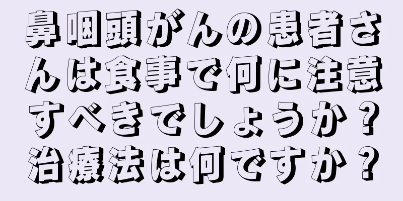 鼻咽頭がんの患者さんは食事で何に注意すべきでしょうか？治療法は何ですか？