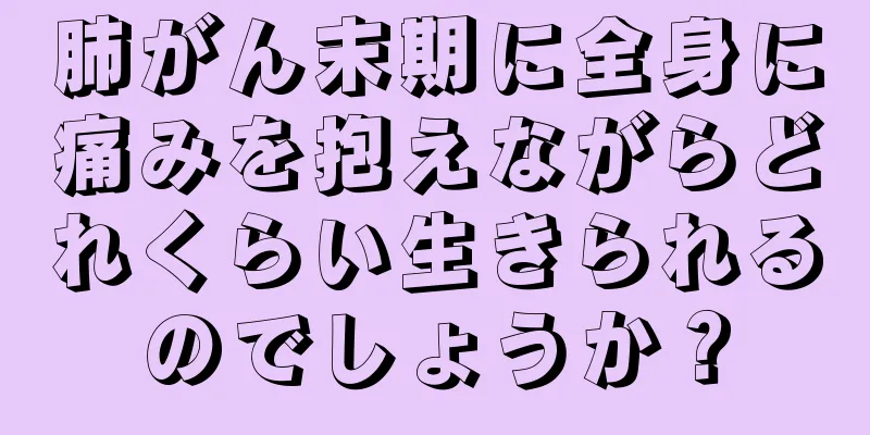 肺がん末期に全身に痛みを抱えながらどれくらい生きられるのでしょうか？