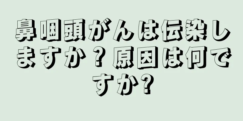 鼻咽頭がんは伝染しますか？原因は何ですか?
