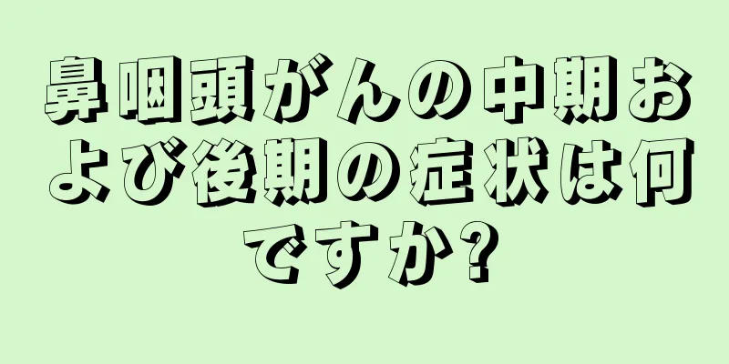 鼻咽頭がんの中期および後期の症状は何ですか?