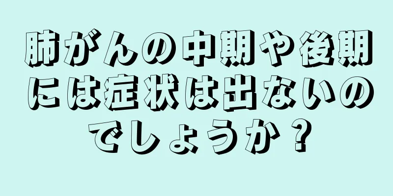 肺がんの中期や後期には症状は出ないのでしょうか？