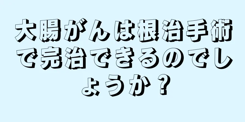 大腸がんは根治手術で完治できるのでしょうか？