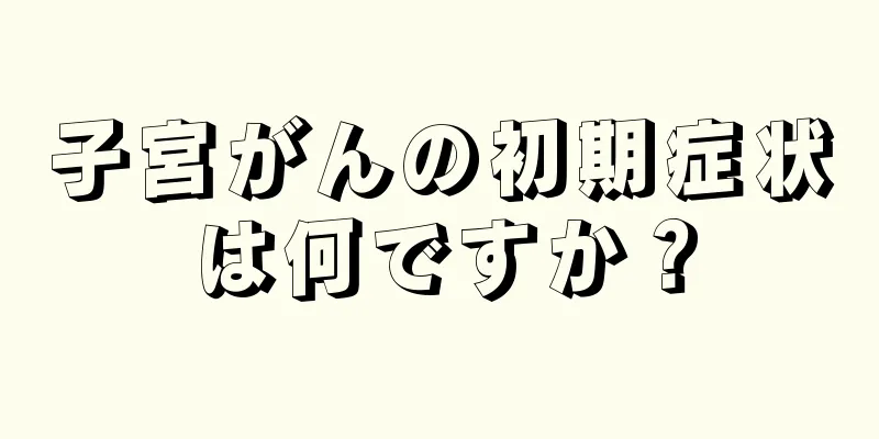 子宮がんの初期症状は何ですか？