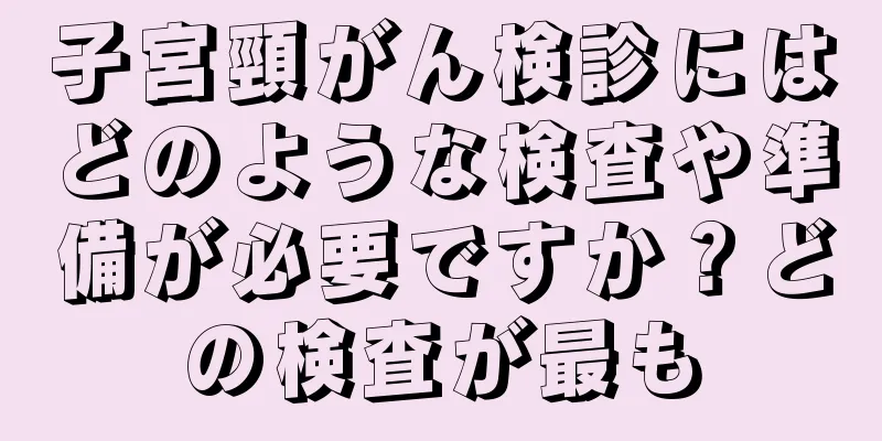 子宮頸がん検診にはどのような検査や準備が必要ですか？どの検査が最も