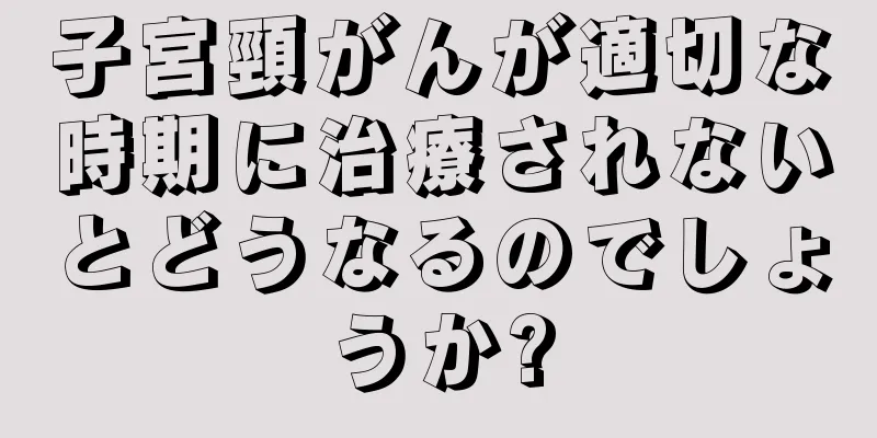 子宮頸がんが適切な時期に治療されないとどうなるのでしょうか?