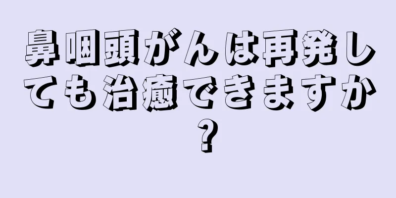 鼻咽頭がんは再発しても治癒できますか？