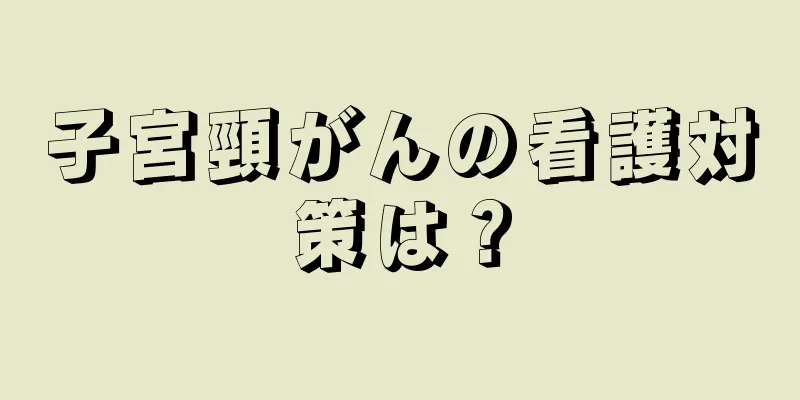 子宮頸がんの看護対策は？