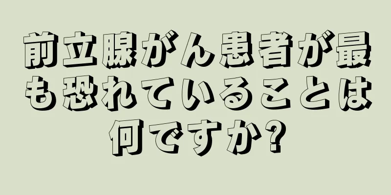 前立腺がん患者が最も恐れていることは何ですか?