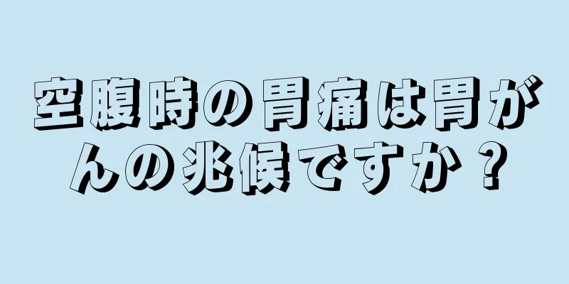 空腹時の胃痛は胃がんの兆候ですか？