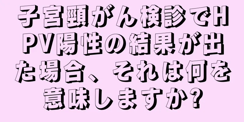 子宮頸がん検診でHPV陽性の結果が出た場合、それは何を意味しますか?