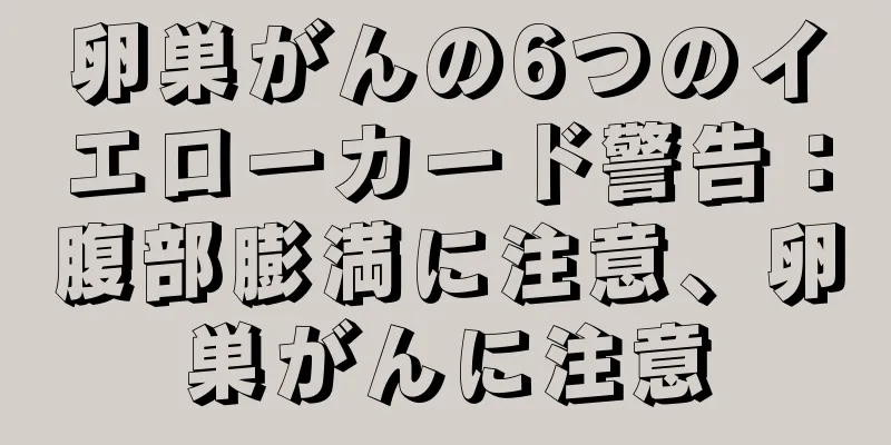 卵巣がんの6つのイエローカード警告：腹部膨満に注意、卵巣がんに注意