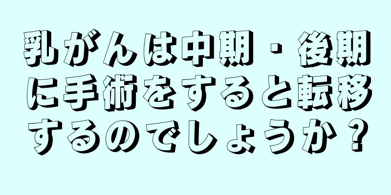 乳がんは中期・後期に手術をすると転移するのでしょうか？