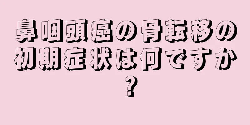鼻咽頭癌の骨転移の初期症状は何ですか？