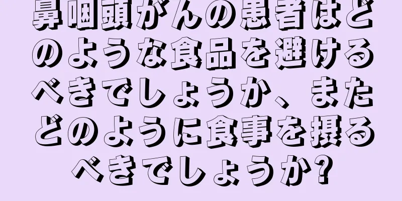 鼻咽頭がんの患者はどのような食品を避けるべきでしょうか、またどのように食事を摂るべきでしょうか?
