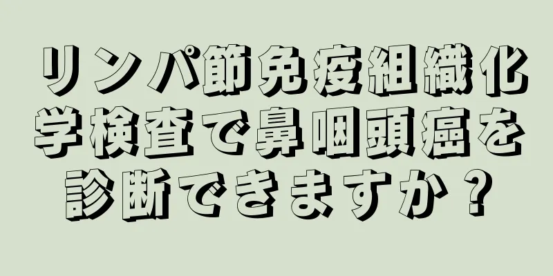 リンパ節免疫組織化学検査で鼻咽頭癌を診断できますか？