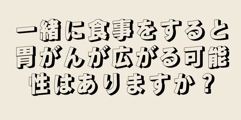 一緒に食事をすると胃がんが広がる可能性はありますか？