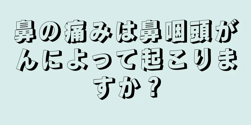 鼻の痛みは鼻咽頭がんによって起こりますか？