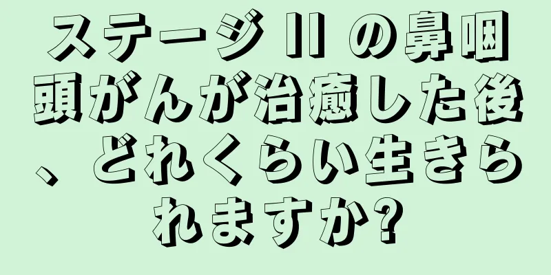 ステージ II の鼻咽頭がんが治癒した後、どれくらい生きられますか?