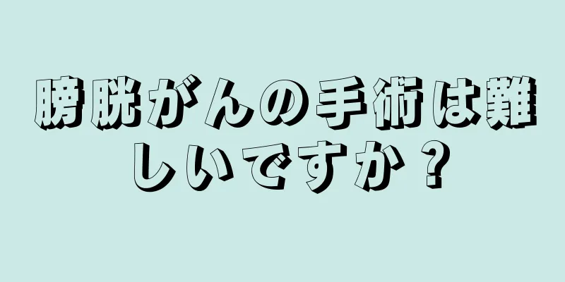 膀胱がんの手術は難しいですか？