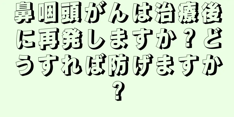 鼻咽頭がんは治療後に再発しますか？どうすれば防げますか?