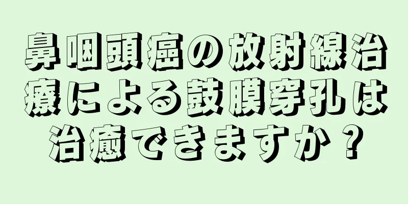 鼻咽頭癌の放射線治療による鼓膜穿孔は治癒できますか？
