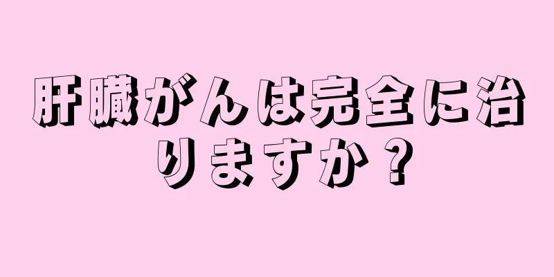 肝臓がんは完全に治りますか？