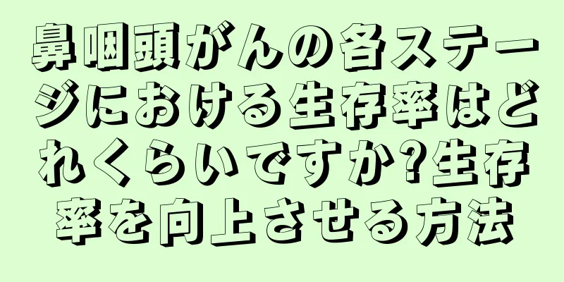 鼻咽頭がんの各ステージにおける生存率はどれくらいですか?生存率を向上させる方法