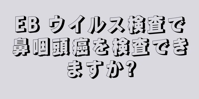 EB ウイルス検査で鼻咽頭癌を検査できますか?