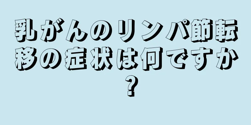 乳がんのリンパ節転移の症状は何ですか？