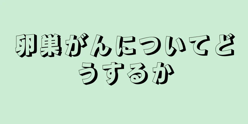 卵巣がんについてどうするか