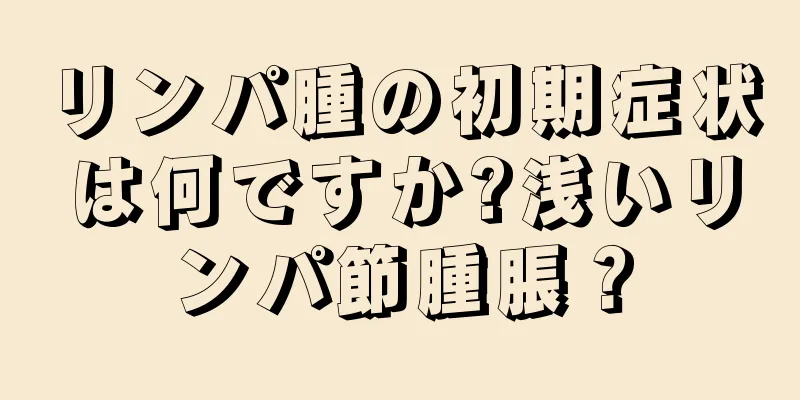 リンパ腫の初期症状は何ですか?浅いリンパ節腫脹？