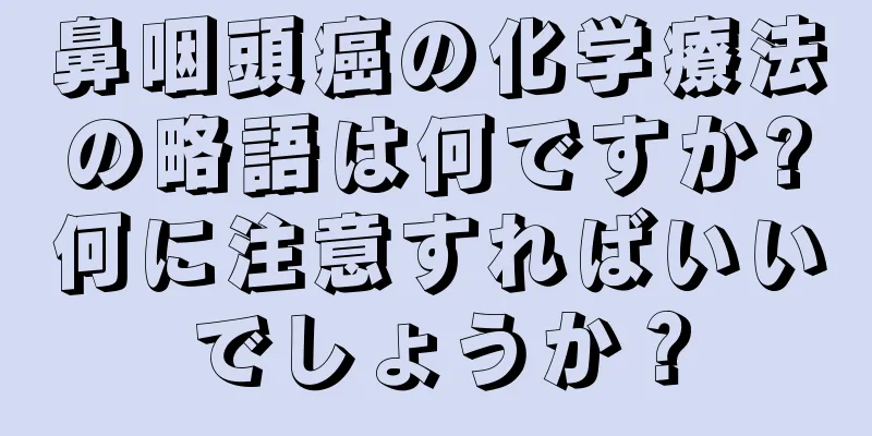 鼻咽頭癌の化学療法の略語は何ですか?何に注意すればいいでしょうか？