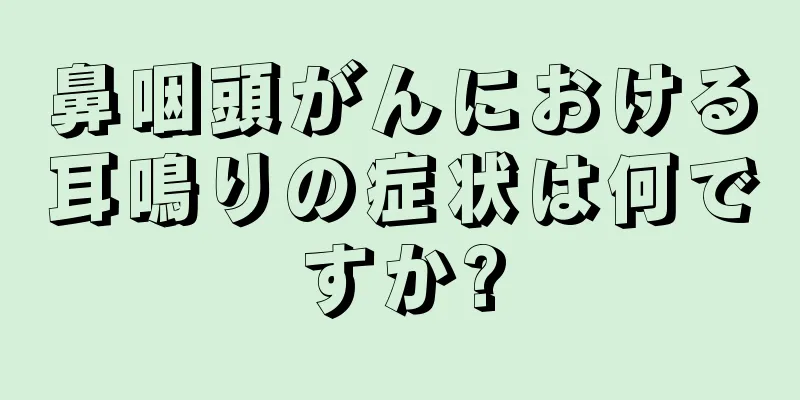 鼻咽頭がんにおける耳鳴りの症状は何ですか?